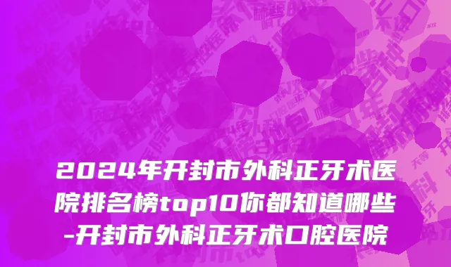 2024年开封市外科正牙术医院排名榜top10你都知道哪些-开封市外科正牙术口腔医院