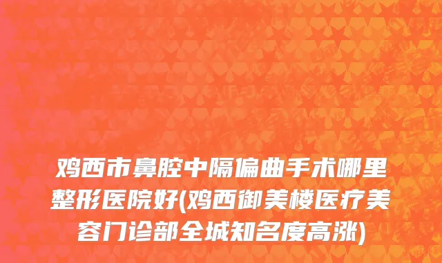 鸡西市鼻腔中隔偏曲手术哪里整形医院好(鸡西御美楼医疗美容门诊部全城知名度高涨)