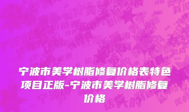 宁波市美学树脂修复价格表特色项目正版-宁波市美学树脂修复价格