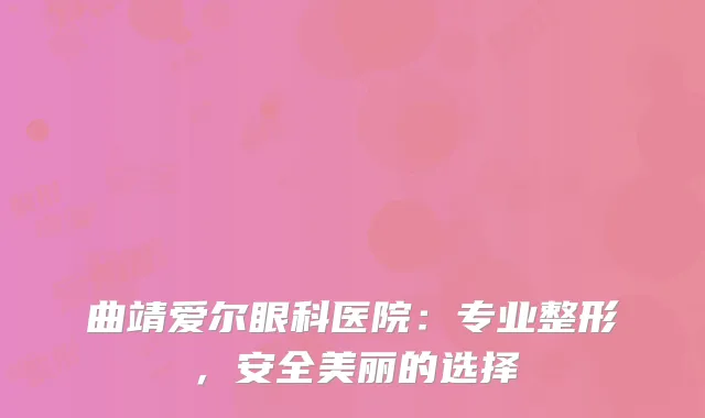 曲靖爱尔眼科医院：专业整形，安全美丽的选择