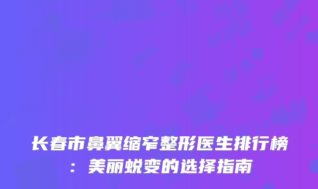长春市鼻翼缩窄整形医生排行榜：美丽蜕变的选择指南