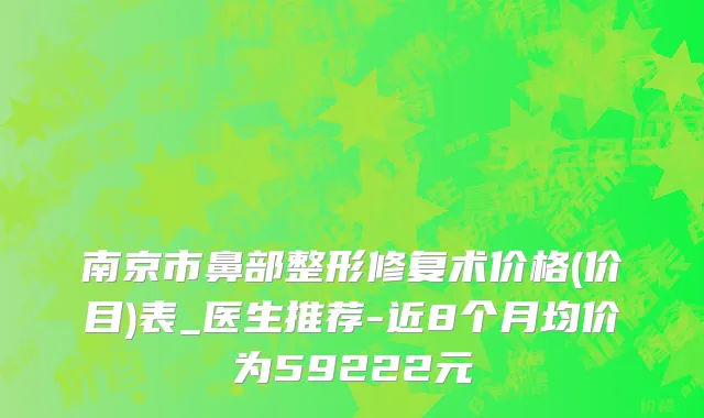 南京市鼻部整形修复术价格(价目)表_医生推荐-近8个月均价为59222元