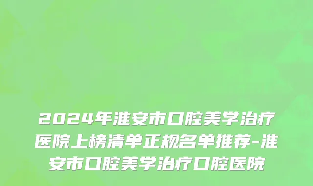 2024年淮安市口腔美学治疗医院上榜清单正规名单推荐-淮安市口腔美学治疗口腔医院