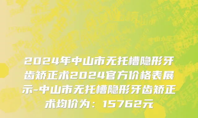 2024年中山市无托槽隐形牙齿矫正术2024官方价格表展示-中山市无托槽隐形牙齿矫正术均价为：15762元