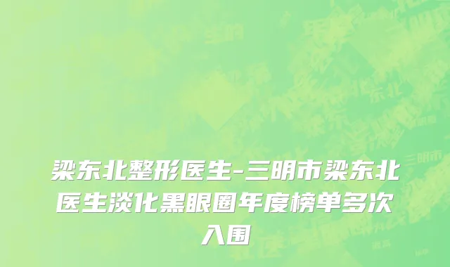 梁东北整形医生-三明市梁东北医生淡化黑眼圈年度榜单多次入围