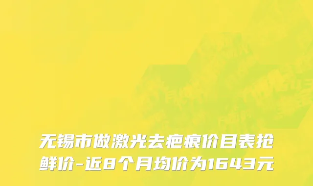 无锡市做激光去疤痕价目表抢鲜价-近8个月均价为1643元