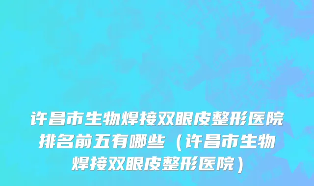 许昌市生物焊接双眼皮整形医院排名前五有哪些（许昌市生物焊接双眼皮整形医院）