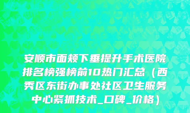 安顺市面颊下垂提升手术医院排名榜强榜前10热门汇总（西秀区东街办事处社区卫生服务中心紧抓技术_口碑_价格）