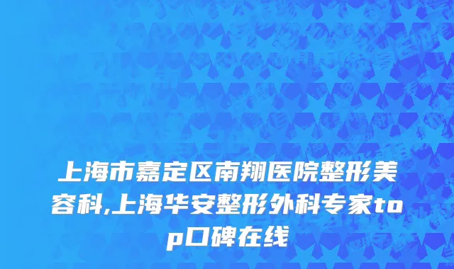 上海市嘉定区南翔医院整形美容科,上海华安整形外科专家top口碑在线