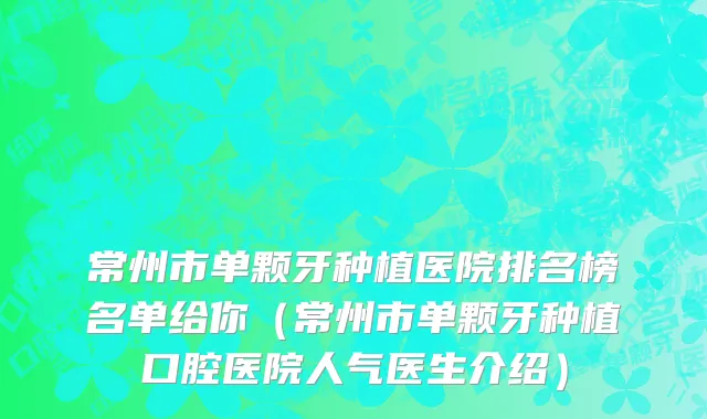 常州市单颗牙种植医院排名榜名单给你（常州市单颗牙种植口腔医院人气医生介绍）
