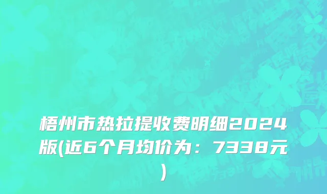 梧州市热拉提收费明细2024版(近6个月均价为：7338元)