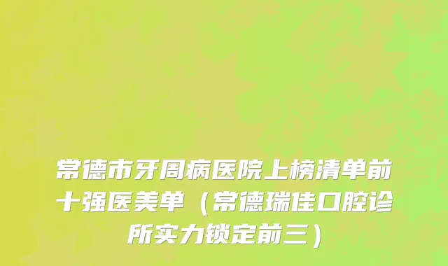 常德市牙周病医院上榜清单前十强医美单（常德瑞佳口腔诊所实力锁定前三）