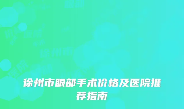 徐州市眼部手术价格及医院推荐指南