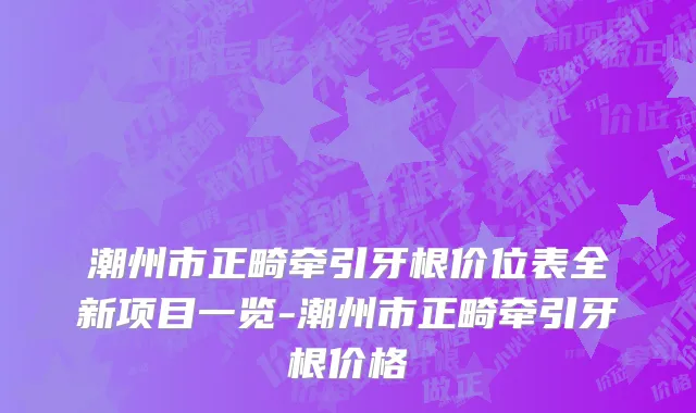 潮州市正畸牵引牙根价位表全新项目一览-潮州市正畸牵引牙根价格
