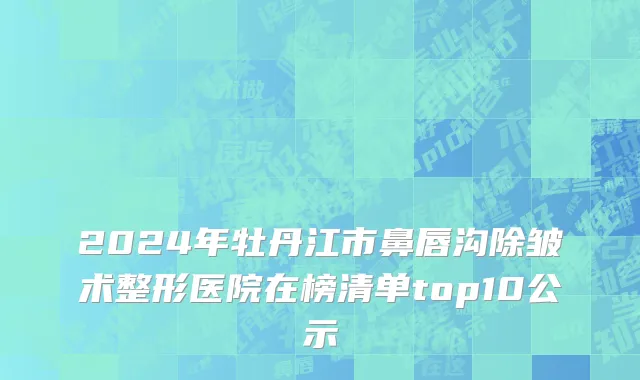 2024年牡丹江市鼻唇沟除皱术整形医院在榜清单top10公示