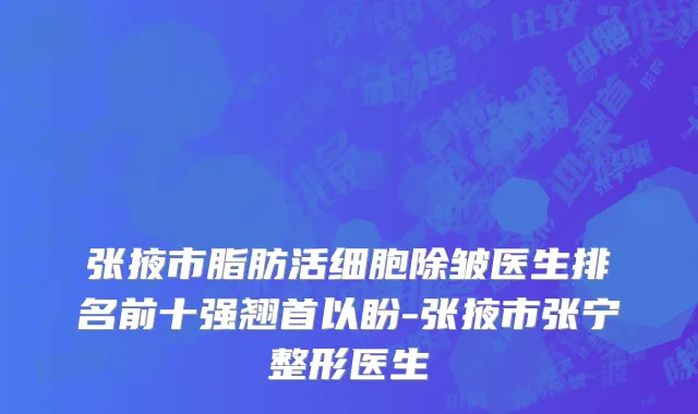 张掖市脂肪活细胞除皱医生排名前十强翘首以盼-张掖市张宁整形医生
