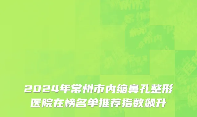 2024年常州市内缩鼻孔整形医院在榜名单推荐指数飙升