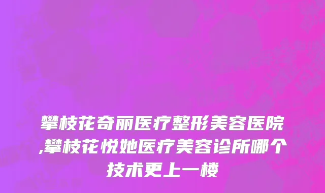 攀枝花奇丽医疗整形美容医院,攀枝花悦她医疗美容诊所哪个技术更上一楼