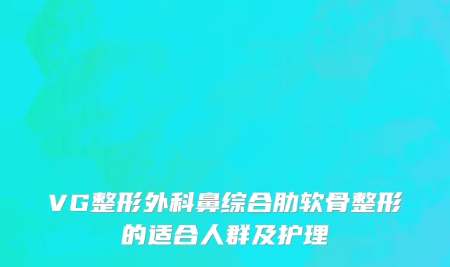 VG整形外科鼻综合肋软骨整形的适合人群及护理