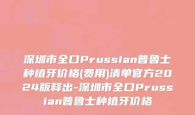 深圳市全口Prussian普鲁士种植牙价格(费用)清单官方2024版释出-深圳市全口Prussian普鲁士种植牙价格