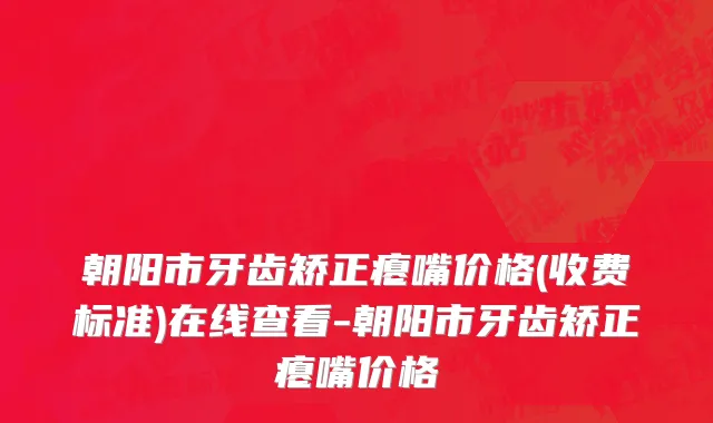 朝阳市牙齿矫正瘪嘴价格(收费标准)在线查看-朝阳市牙齿矫正瘪嘴价格