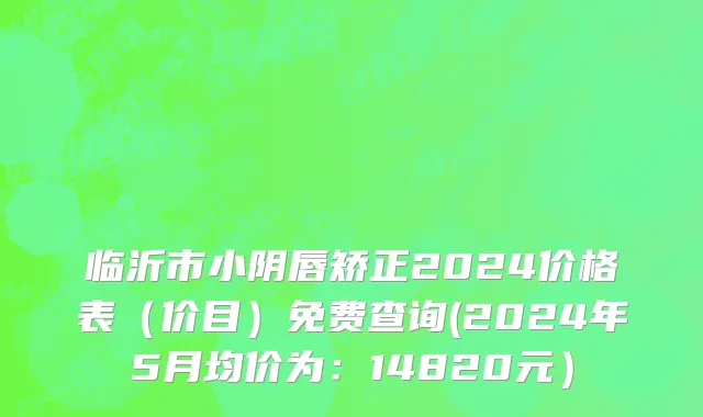 临沂市小阴唇矫正2024价格表（价目）免费查询(2024年5月均价为：14820元）