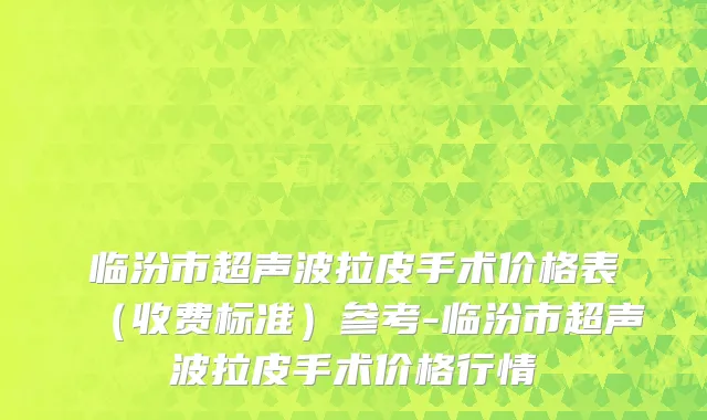 临汾市超声波拉皮手术价格表（收费标准）参考-临汾市超声波拉皮手术价格行情