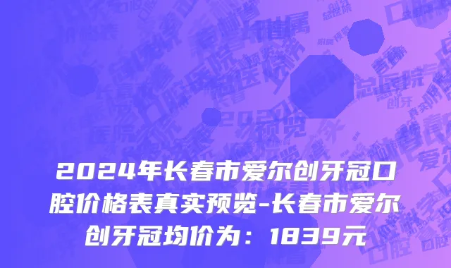2024年长春市爱尔创牙冠口腔价格表真实预览-长春市爱尔创牙冠均价为：1839元
