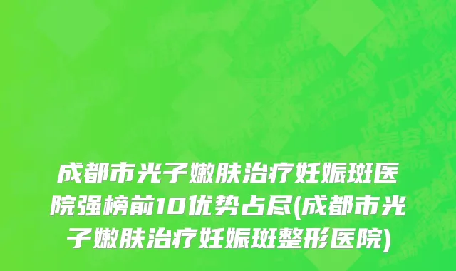 成都市光子嫩肤治疗妊娠斑医院强榜前10优势占尽(成都市光子嫩肤治疗妊娠斑整形医院)