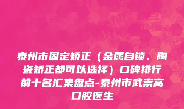 泰州市固定矫正（金属自锁、陶瓷矫正都可以选择）口碑排行前十名汇集盘点-泰州市武崇高口腔医生