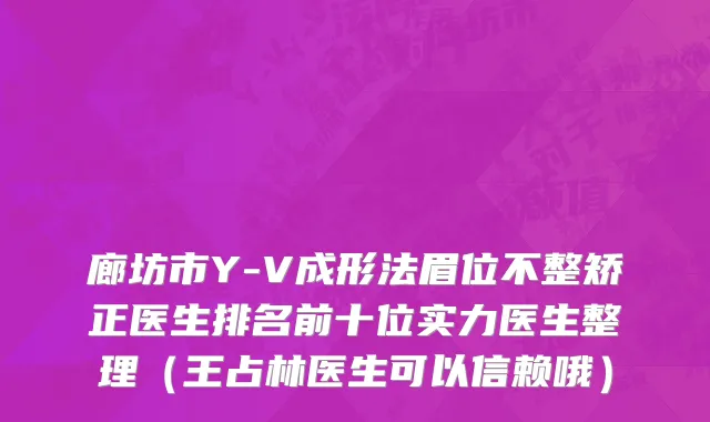 廊坊市Y-V成形法眉位不整矫正医生排名前十位实力医生整理（王占林医生可以信赖哦）