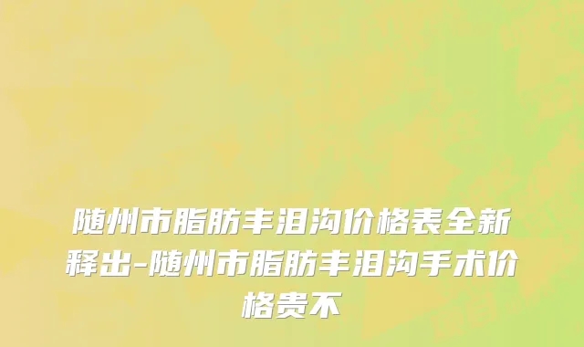 随州市脂肪丰泪沟价格表全新释出-随州市脂肪丰泪沟手术价格贵不