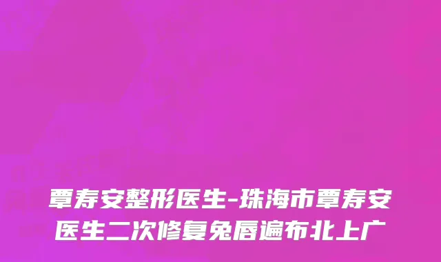 覃寿安整形医生-珠海市覃寿安医生二次修复兔唇遍布北上广