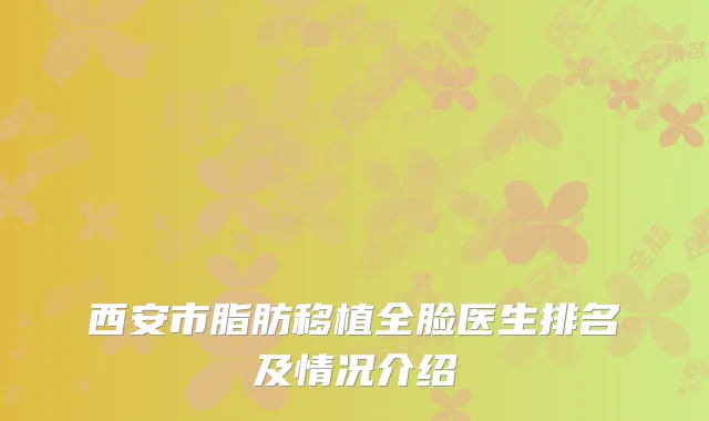 西安市脂肪移植全脸医生排名及情况介绍