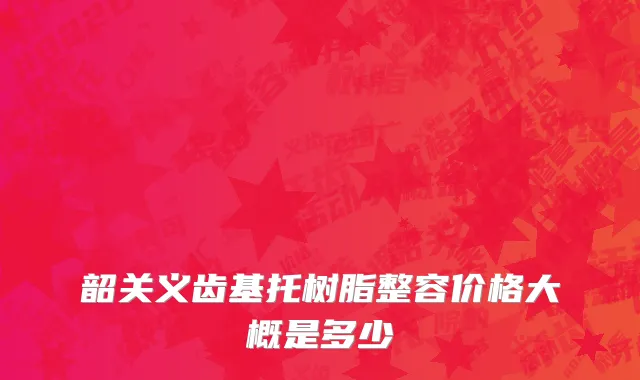 韶关义齿基托树脂整容价格大概是多少