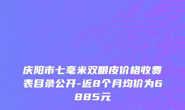 庆阳市七毫米双眼皮价格收费表目录公开-近8个月均价为6885元