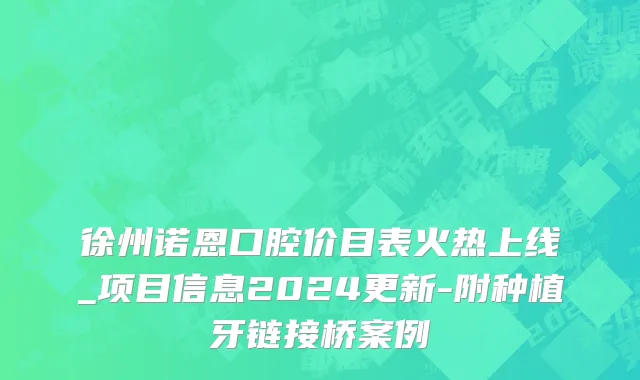徐州诺恩口腔价目表火热上线_项目信息2024更新-附种植牙链接桥案例