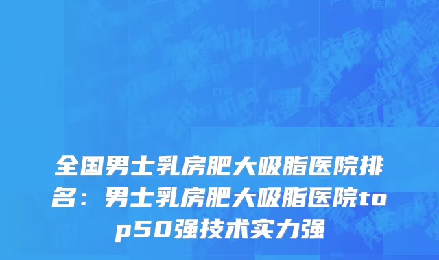 全国男士乳房肥大吸脂医院排名：男士乳房肥大吸脂医院top50强技术实力强