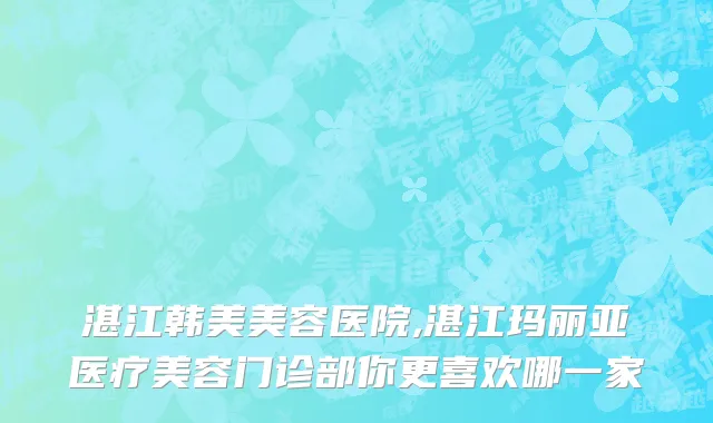 湛江韩美美容医院,湛江玛丽亚医疗美容门诊部你更喜欢哪一家
