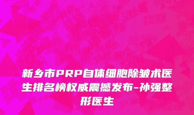 新乡市PRP自体细胞除皱术医生排名榜权威震撼发布-孙强整形医生