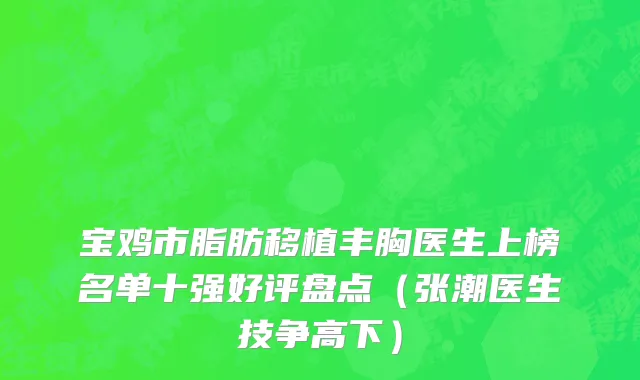 宝鸡市脂肪移植丰胸医生上榜名单十强好评盘点（张潮医生技争高下）