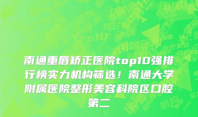 南通重唇矫正医院top10强排行榜实力机构筛选！南通大学附属医院整形美容科院区口腔第二