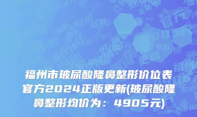 福州市玻尿酸隆鼻整形价位表官方2024正版更新(玻尿酸隆鼻整形均价为：4905元)