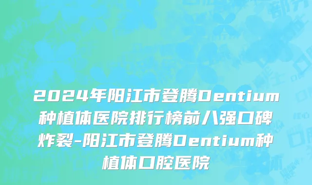 2024年阳江市登腾Dentium种植体医院排行榜前八强口碑炸裂-阳江市登腾Dentium种植体口腔医院
