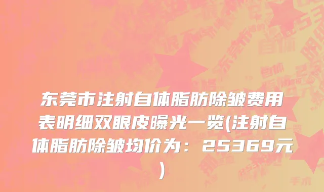 东莞市注射自体脂肪除皱费用表明细双眼皮曝光一览(注射自体脂肪除皱均价为：25369元)