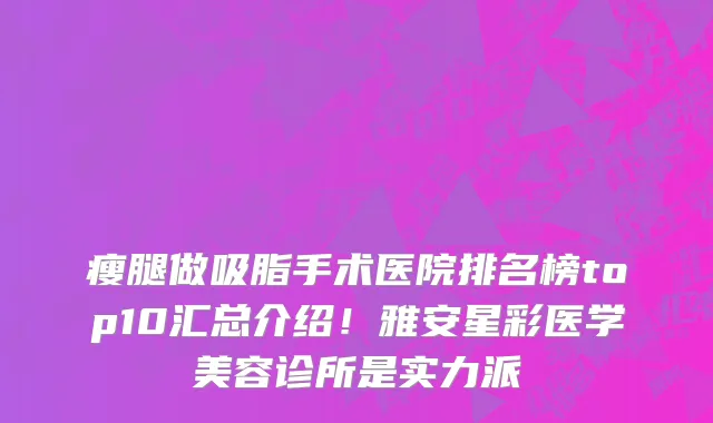 瘦腿做吸脂手术医院排名榜top10汇总介绍！雅安星彩医学美容诊所是实力派