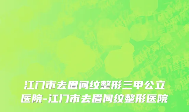 江门市去眉间纹整形三甲公立医院-江门市去眉间纹整形医院