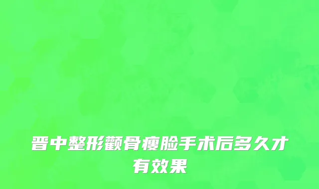 晋中整形颧骨瘦脸手术后多久才有效果