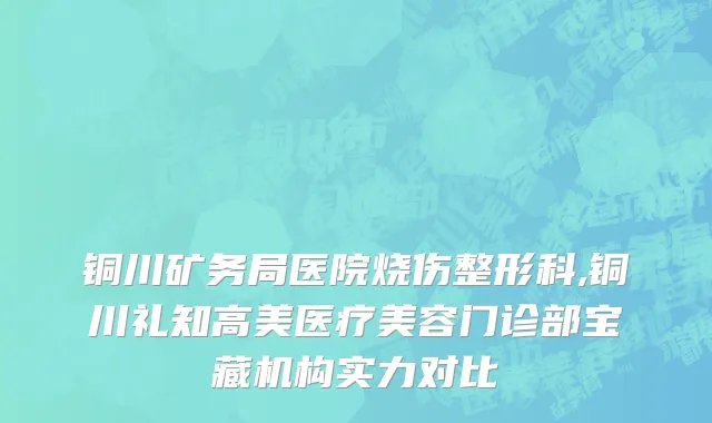 铜川矿务局医院烧伤整形科,铜川礼知高美医疗美容门诊部宝藏机构实力对比