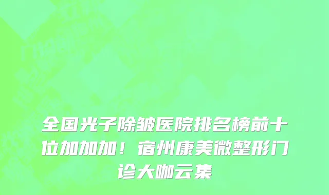 全国光子除皱医院排名榜前十位加加加!宿州康美微整形门诊大咖云集